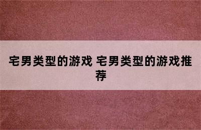 宅男类型的游戏 宅男类型的游戏推荐